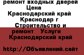 ремонт входных дверей › Цена ­ 500 - Краснодарский край, Краснодар г. Строительство и ремонт » Услуги   . Краснодарский край